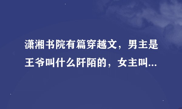 潇湘书院有篇穿越文，男主是王爷叫什么阡陌的，女主叫颜小影，谁有全文，借我看看？这篇文叫什么名字？
