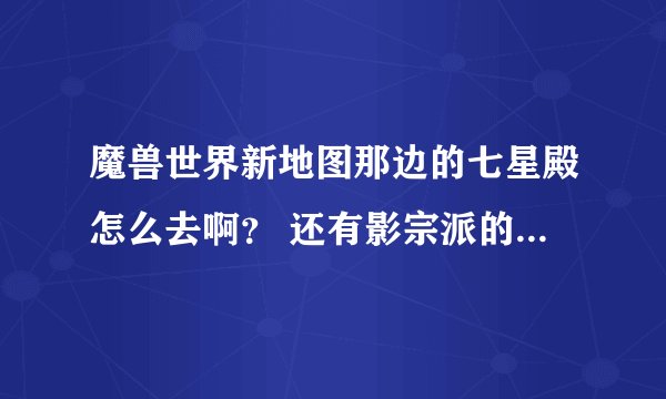 魔兽世界新地图那边的七星殿怎么去啊？ 还有影宗派的声望要怎么刷啊？ 法师要刷哪些地方的声望能买军需官