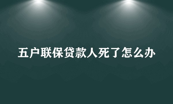 五户联保贷款人死了怎么办