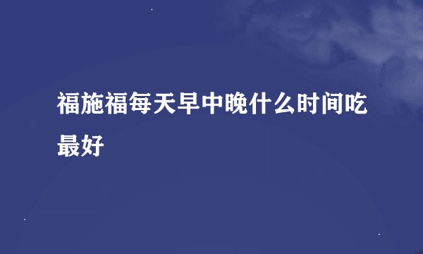 福施福每天早中晚什么时间吃最好