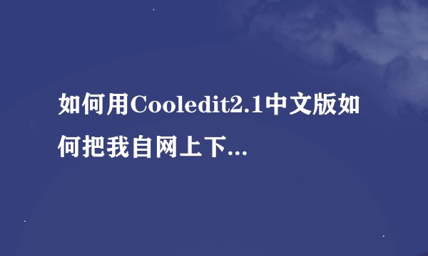 如何用Cooledit2.1中文版如何把我自网上下载的音频混合在一起