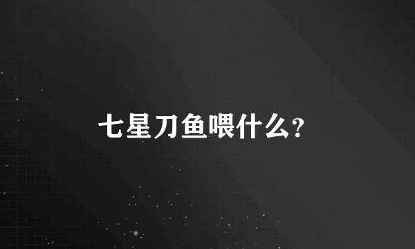 七星刀鱼喂什么？