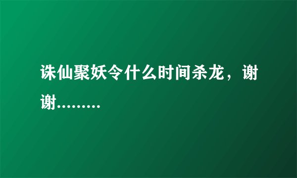 诛仙聚妖令什么时间杀龙，谢谢.........
