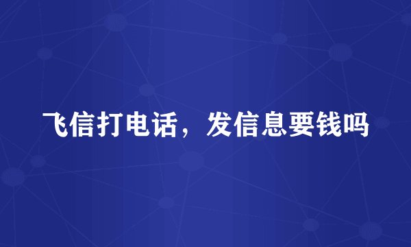 飞信打电话，发信息要钱吗
