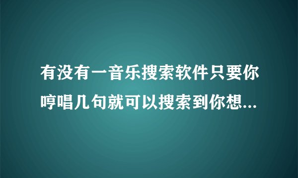 有没有一音乐搜索软件只要你哼唱几句就可以搜索到你想听的歌曲名了？（最好中文免费的）