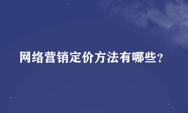 网络营销定价方法有哪些?