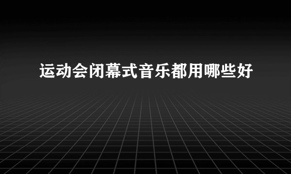 运动会闭幕式音乐都用哪些好