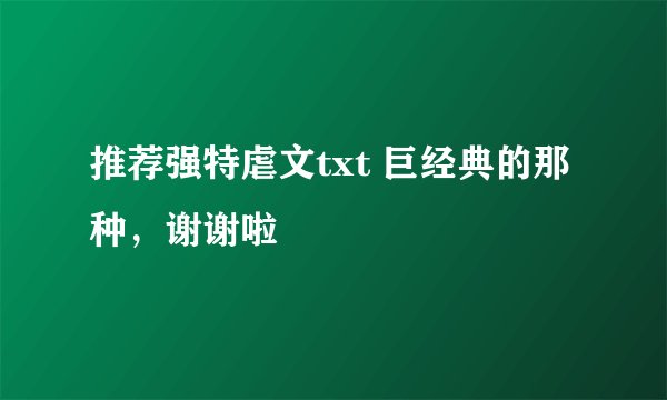 推荐强特虐文txt 巨经典的那种，谢谢啦