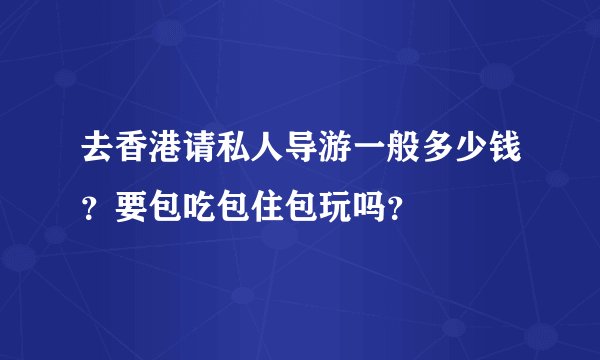 去香港请私人导游一般多少钱？要包吃包住包玩吗？