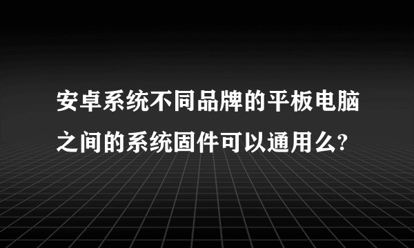 安卓系统不同品牌的平板电脑之间的系统固件可以通用么?