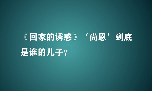《回家的诱惑》‘尚恩’到底是谁的儿子？