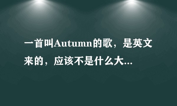 一首叫Autumn的歌，是英文来的，应该不是什么大明星唱的。而且歌词里也有Autumn的字，请帮我找找~拜托~