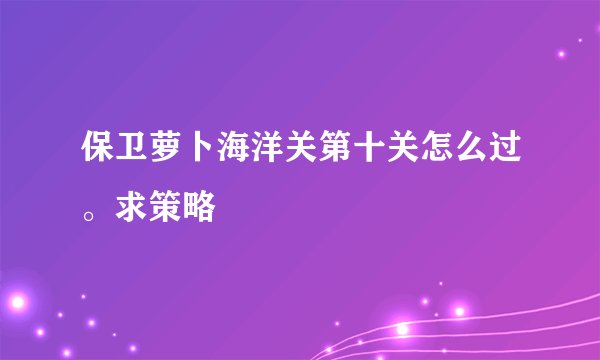 保卫萝卜海洋关第十关怎么过。求策略