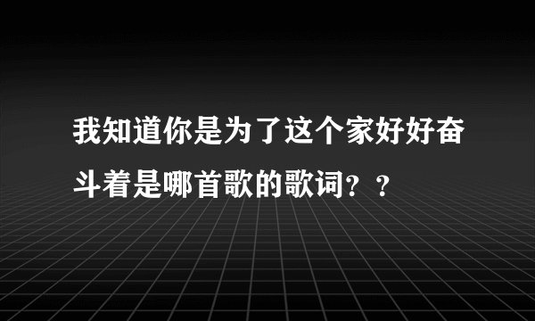 我知道你是为了这个家好好奋斗着是哪首歌的歌词？？