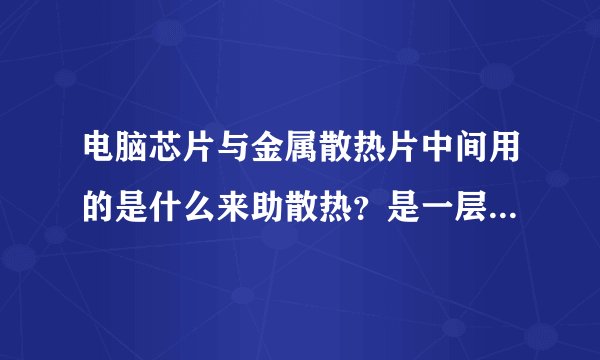 电脑芯片与金属散热片中间用的是什么来助散热？是一层胶又好像不是胶？