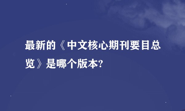 最新的《中文核心期刊要目总览》是哪个版本?
