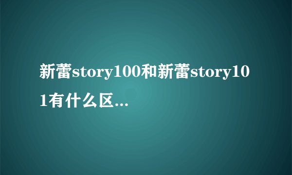 新蕾story100和新蕾story101有什么区别吗？它们是不一样的吗？后面的“100”和“101”是什么意思啊？