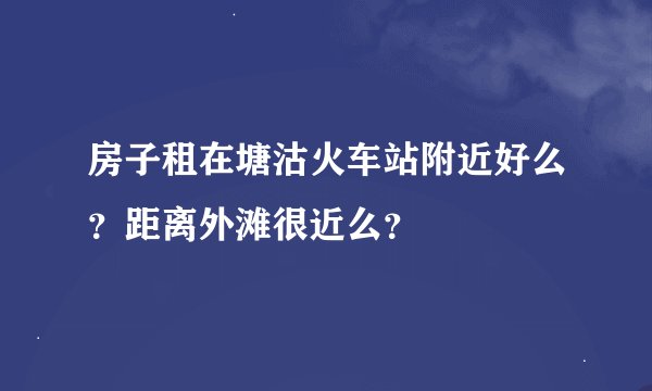 房子租在塘沽火车站附近好么？距离外滩很近么？