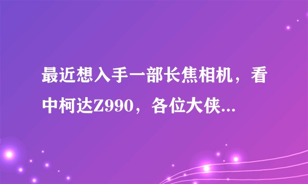 最近想入手一部长焦相机，看中柯达Z990，各位大侠给点意见、