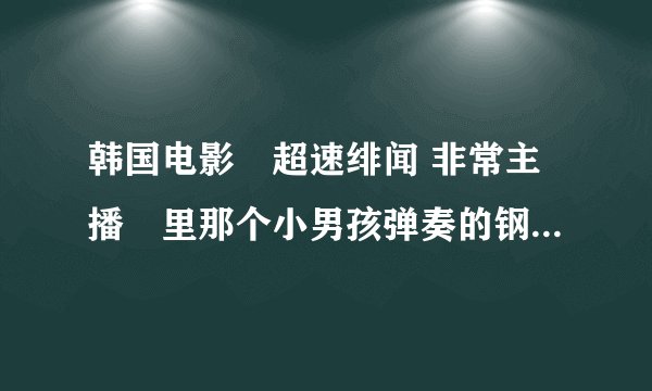 韩国电影«超速绯闻 非常主播»里那个小男孩弹奏的钢琴曲叫什么名字?