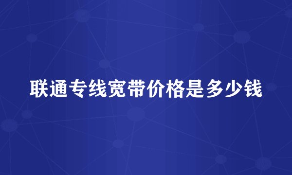 联通专线宽带价格是多少钱