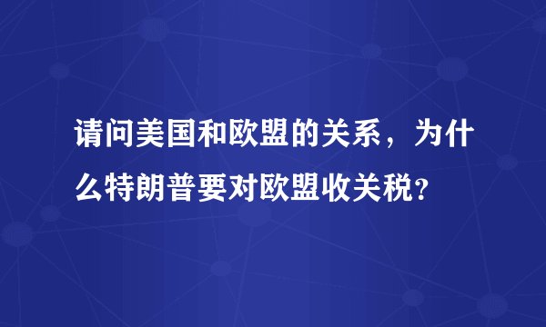 请问美国和欧盟的关系，为什么特朗普要对欧盟收关税？