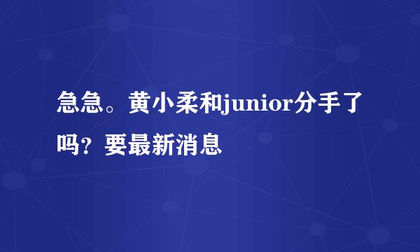 急急。黄小柔和junior分手了吗？要最新消息