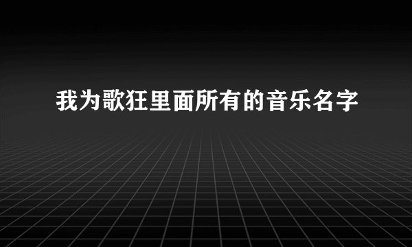 我为歌狂里面所有的音乐名字