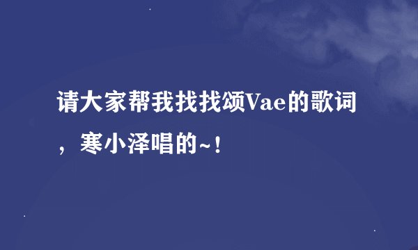 请大家帮我找找颂Vae的歌词，寒小泽唱的~！
