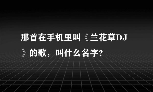 那首在手机里叫《兰花草DJ》的歌，叫什么名字？