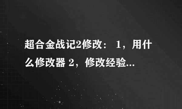 超合金战记2修改： 1，用什么修改器 2，修改经验，修改两种钱，修改超合金x，y，z