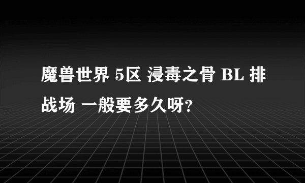 魔兽世界 5区 浸毒之骨 BL 排战场 一般要多久呀？