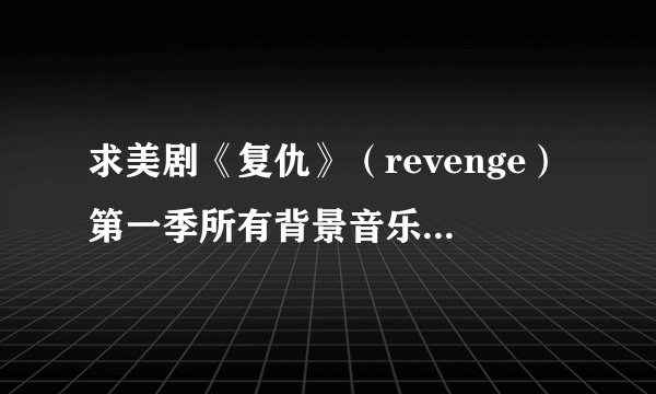 求美剧《复仇》（revenge）第一季所有背景音乐！谢谢~ 只要曲名就好！