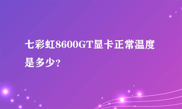 七彩虹8600GT显卡正常温度 是多少？
