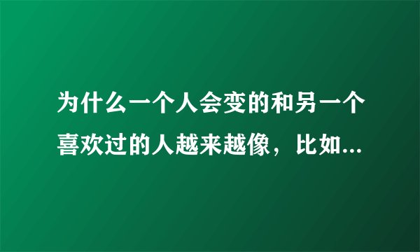 为什么一个人会变的和另一个喜欢过的人越来越像，比如习惯和性格？