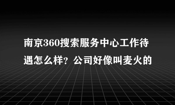 南京360搜索服务中心工作待遇怎么样？公司好像叫麦火的