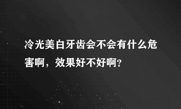 冷光美白牙齿会不会有什么危害啊，效果好不好啊？