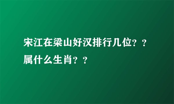 宋江在梁山好汉排行几位？？属什么生肖？？