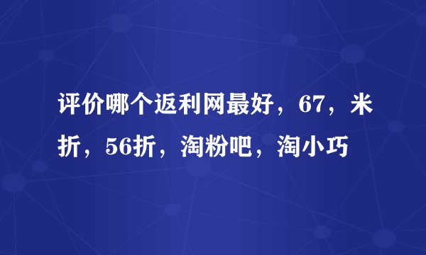 评价哪个返利网最好，67，米折，56折，淘粉吧，淘小巧