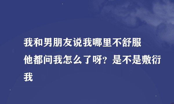我和男朋友说我哪里不舒服 他都问我怎么了呀？是不是敷衍我