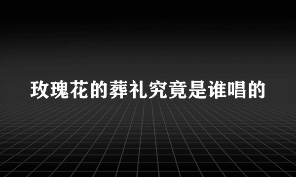 玫瑰花的葬礼究竟是谁唱的