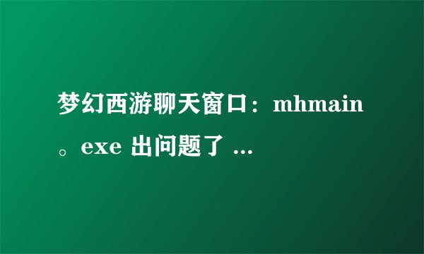 梦幻西游聊天窗口：mhmain。exe 出问题了 每次玩梦幻都会 怎么办