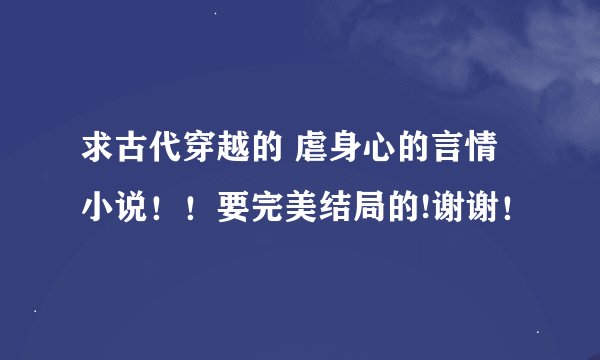 求古代穿越的 虐身心的言情小说！！要完美结局的!谢谢！