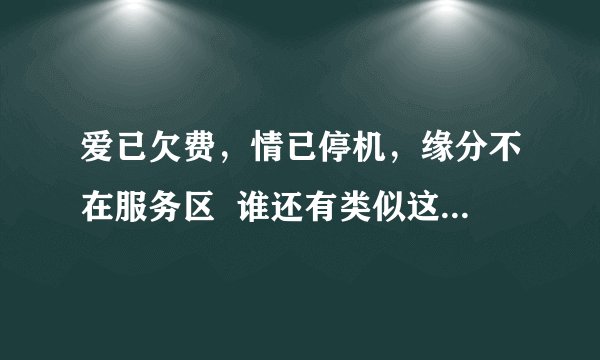 爱已欠费，情已停机，缘分不在服务区  谁还有类似这种的经典对联？