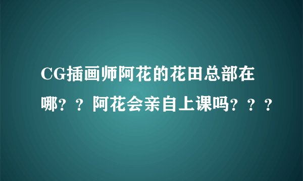 CG插画师阿花的花田总部在哪？？阿花会亲自上课吗？？？