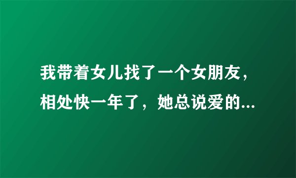 我带着女儿找了一个女朋友，相处快一年了，她总说爱的是我，却不能接受我的女儿。我该怎么办？