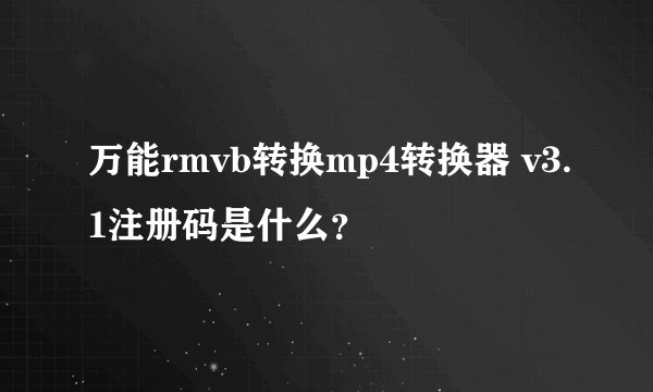 万能rmvb转换mp4转换器 v3.1注册码是什么？