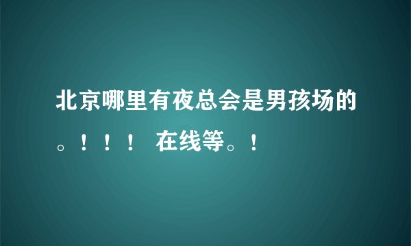 北京哪里有夜总会是男孩场的。！！！ 在线等。！