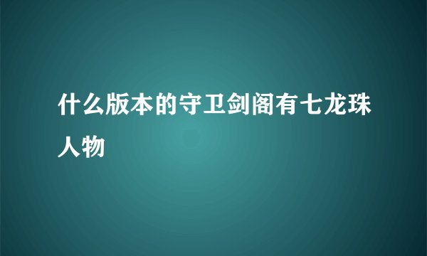 什么版本的守卫剑阁有七龙珠人物