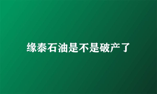 缘泰石油是不是破产了